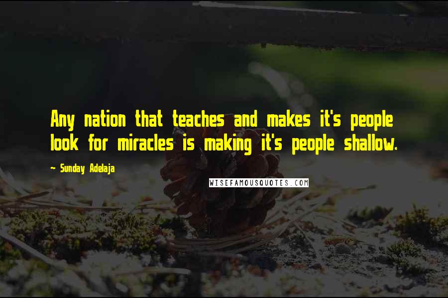 Sunday Adelaja Quotes: Any nation that teaches and makes it's people look for miracles is making it's people shallow.