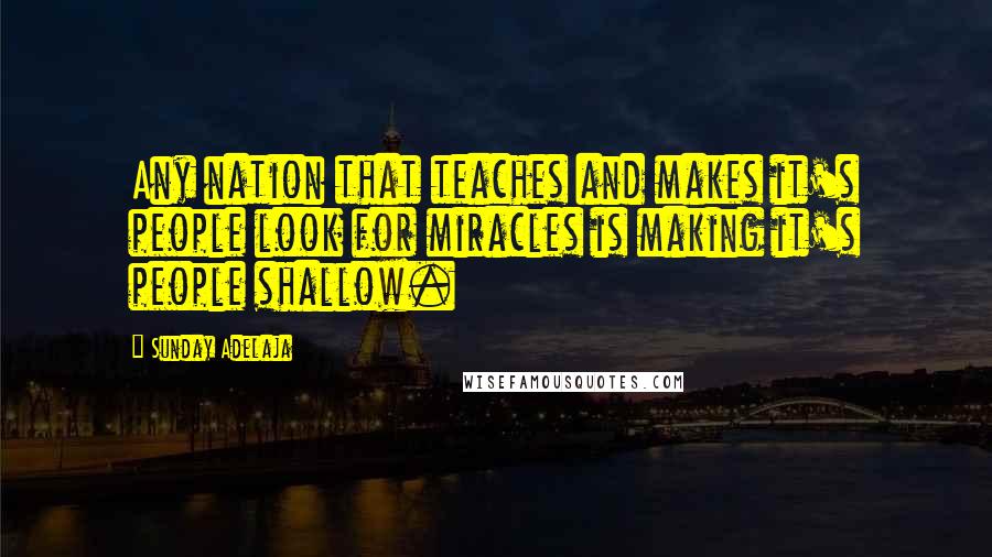 Sunday Adelaja Quotes: Any nation that teaches and makes it's people look for miracles is making it's people shallow.