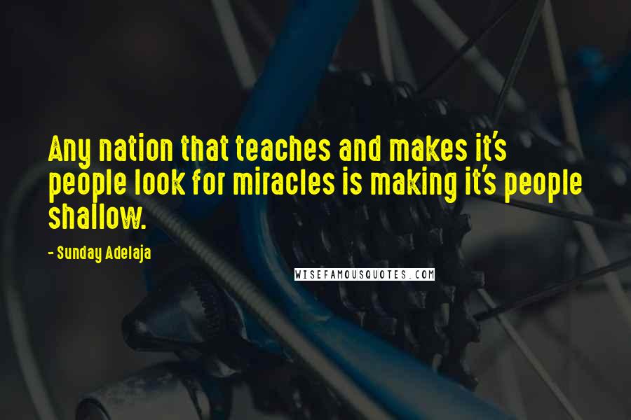 Sunday Adelaja Quotes: Any nation that teaches and makes it's people look for miracles is making it's people shallow.