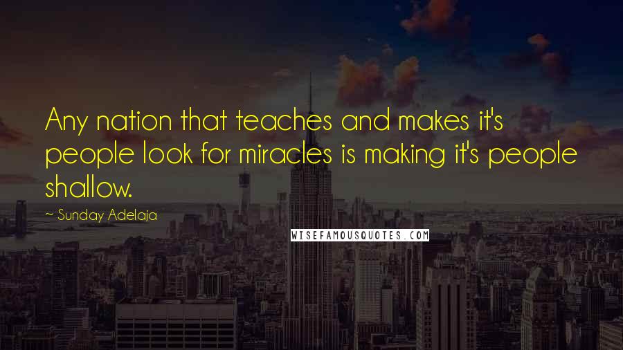 Sunday Adelaja Quotes: Any nation that teaches and makes it's people look for miracles is making it's people shallow.