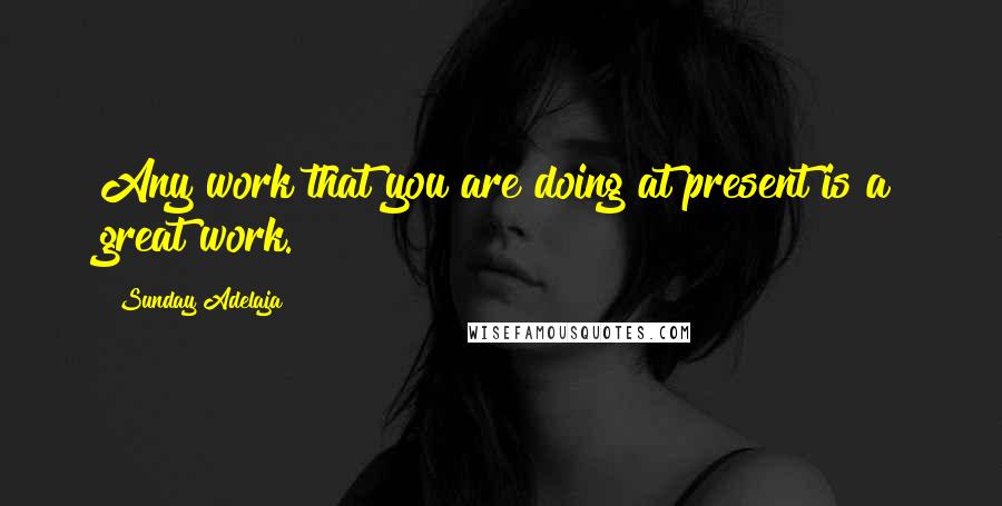 Sunday Adelaja Quotes: Any work that you are doing at present is a great work.