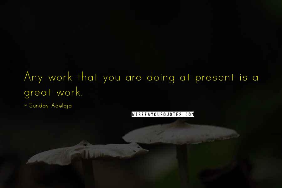 Sunday Adelaja Quotes: Any work that you are doing at present is a great work.