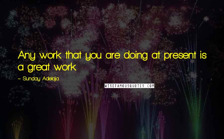 Sunday Adelaja Quotes: Any work that you are doing at present is a great work.