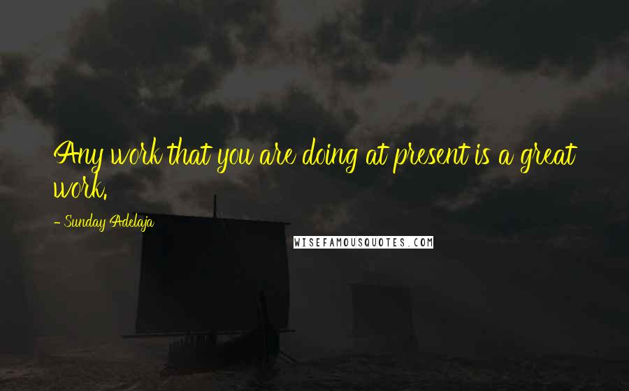 Sunday Adelaja Quotes: Any work that you are doing at present is a great work.