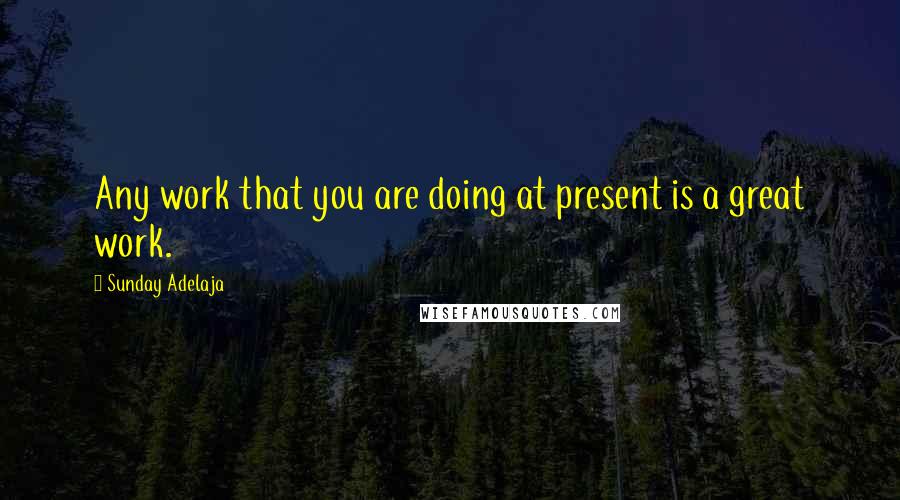 Sunday Adelaja Quotes: Any work that you are doing at present is a great work.