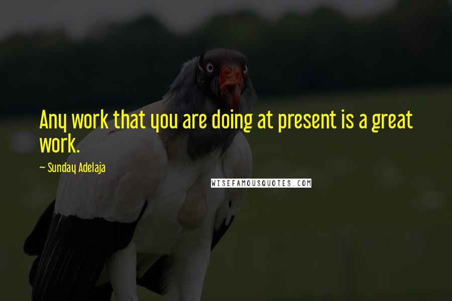 Sunday Adelaja Quotes: Any work that you are doing at present is a great work.