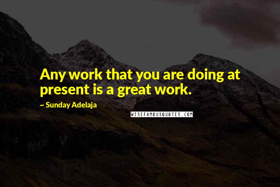 Sunday Adelaja Quotes: Any work that you are doing at present is a great work.