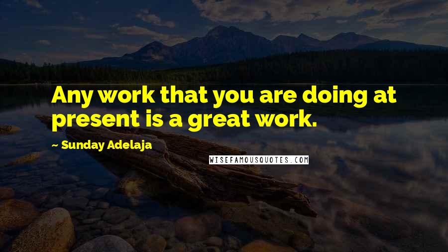 Sunday Adelaja Quotes: Any work that you are doing at present is a great work.