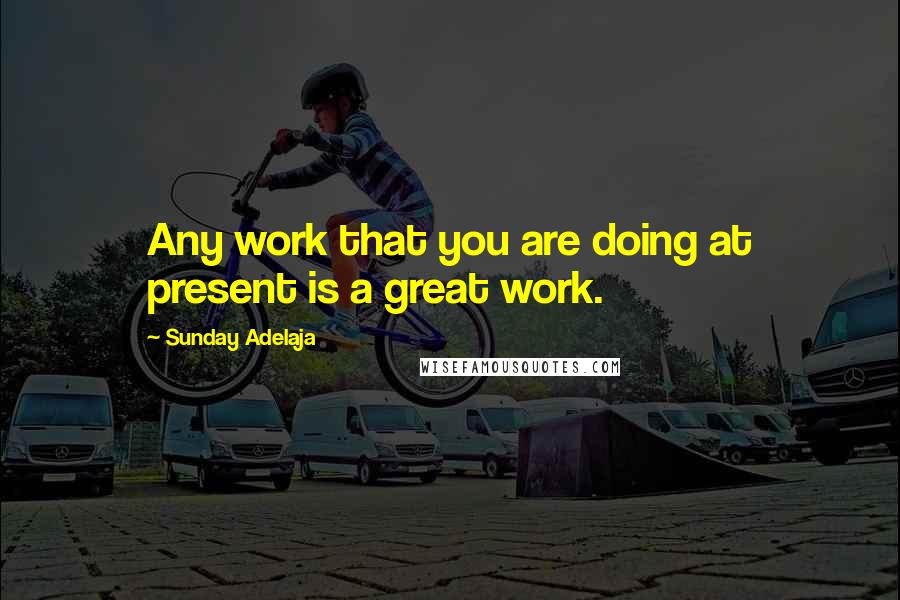 Sunday Adelaja Quotes: Any work that you are doing at present is a great work.