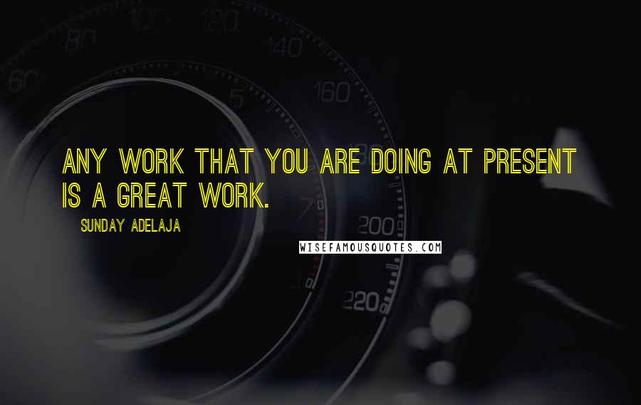 Sunday Adelaja Quotes: Any work that you are doing at present is a great work.