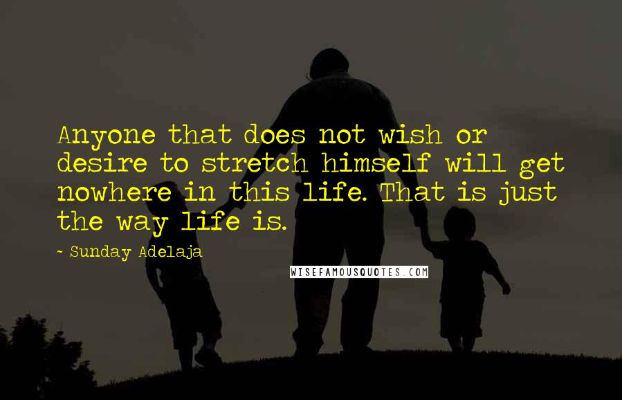 Sunday Adelaja Quotes: Anyone that does not wish or desire to stretch himself will get nowhere in this life. That is just the way life is.