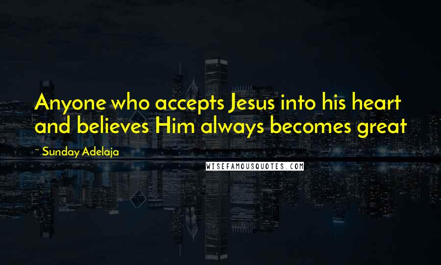 Sunday Adelaja Quotes: Anyone who accepts Jesus into his heart and believes Him always becomes great