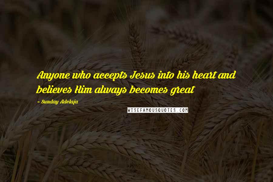 Sunday Adelaja Quotes: Anyone who accepts Jesus into his heart and believes Him always becomes great