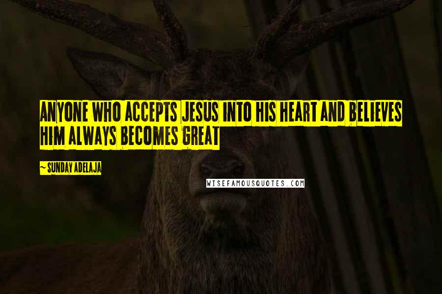 Sunday Adelaja Quotes: Anyone who accepts Jesus into his heart and believes Him always becomes great