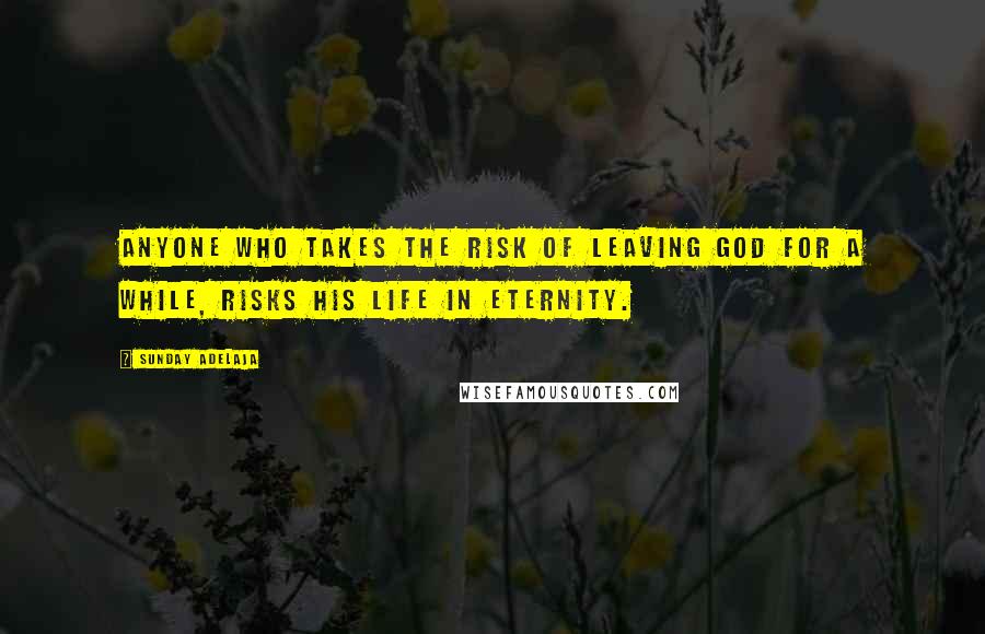 Sunday Adelaja Quotes: Anyone who takes the risk of leaving God for a while, risks his life in eternity.