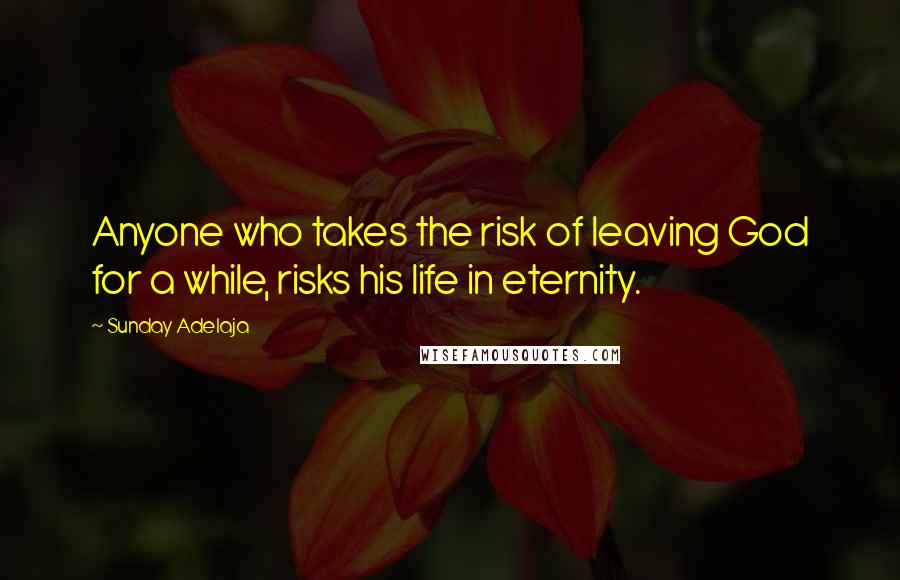 Sunday Adelaja Quotes: Anyone who takes the risk of leaving God for a while, risks his life in eternity.