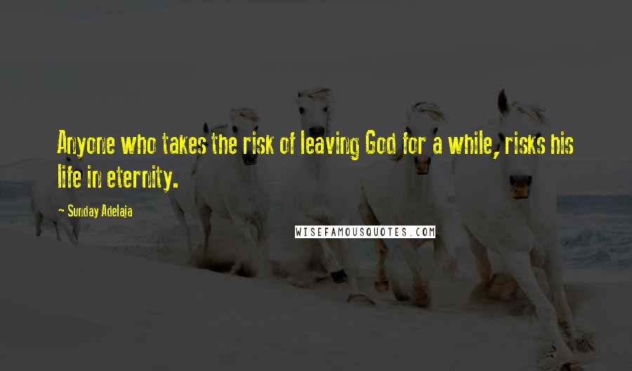 Sunday Adelaja Quotes: Anyone who takes the risk of leaving God for a while, risks his life in eternity.