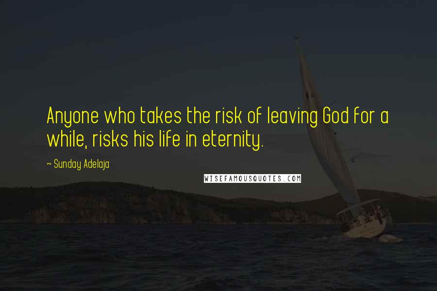 Sunday Adelaja Quotes: Anyone who takes the risk of leaving God for a while, risks his life in eternity.