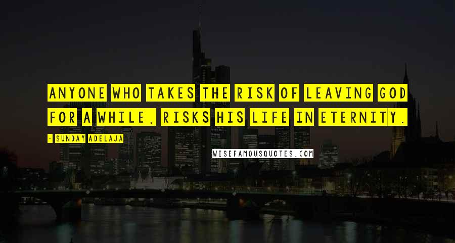 Sunday Adelaja Quotes: Anyone who takes the risk of leaving God for a while, risks his life in eternity.