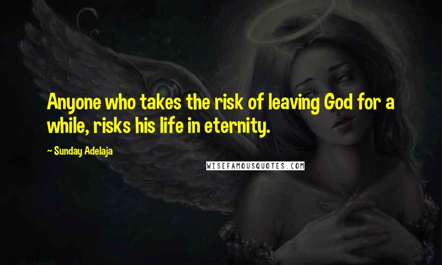 Sunday Adelaja Quotes: Anyone who takes the risk of leaving God for a while, risks his life in eternity.