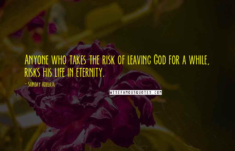 Sunday Adelaja Quotes: Anyone who takes the risk of leaving God for a while, risks his life in eternity.