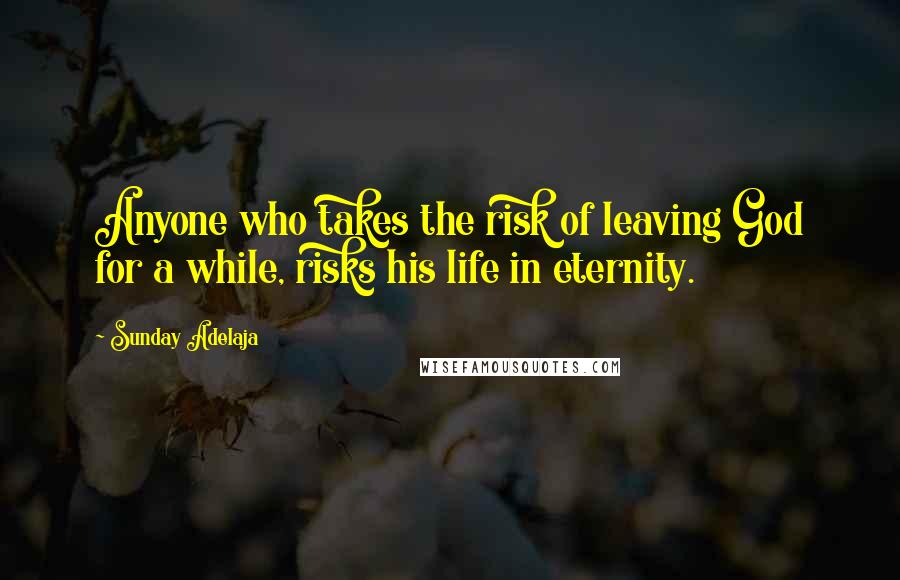 Sunday Adelaja Quotes: Anyone who takes the risk of leaving God for a while, risks his life in eternity.