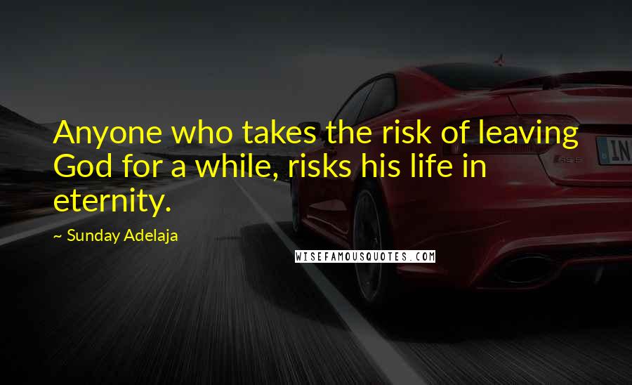 Sunday Adelaja Quotes: Anyone who takes the risk of leaving God for a while, risks his life in eternity.