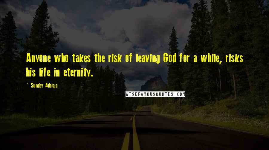 Sunday Adelaja Quotes: Anyone who takes the risk of leaving God for a while, risks his life in eternity.