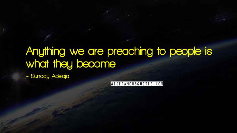 Sunday Adelaja Quotes: Anything we are preaching to people is what they become