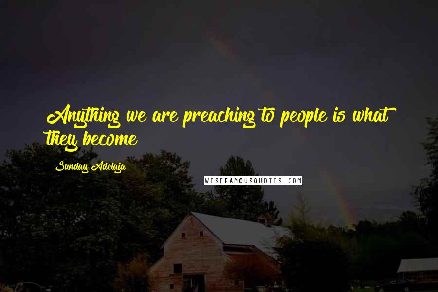 Sunday Adelaja Quotes: Anything we are preaching to people is what they become