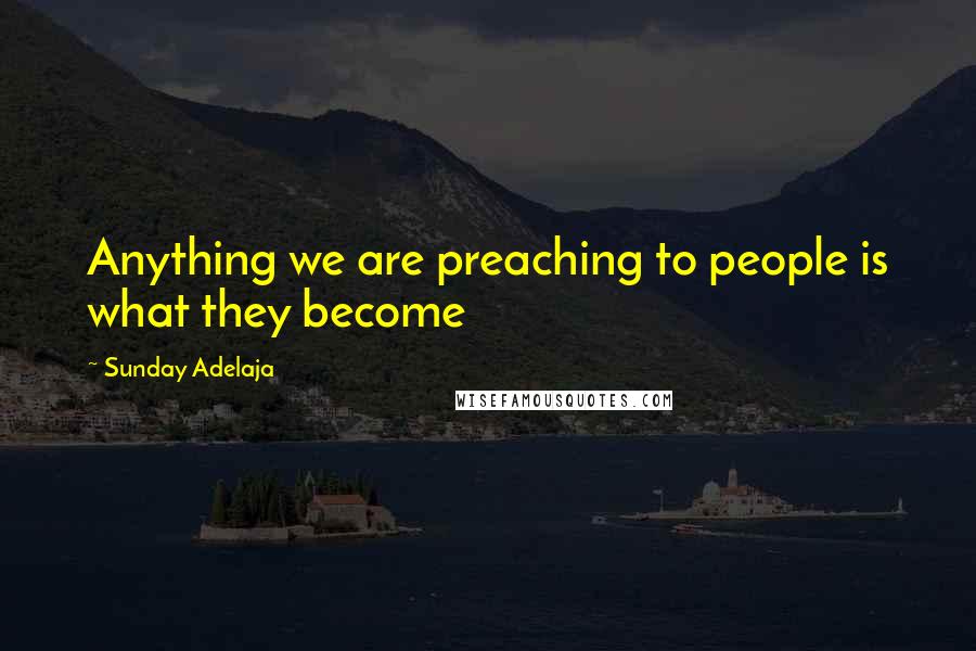 Sunday Adelaja Quotes: Anything we are preaching to people is what they become