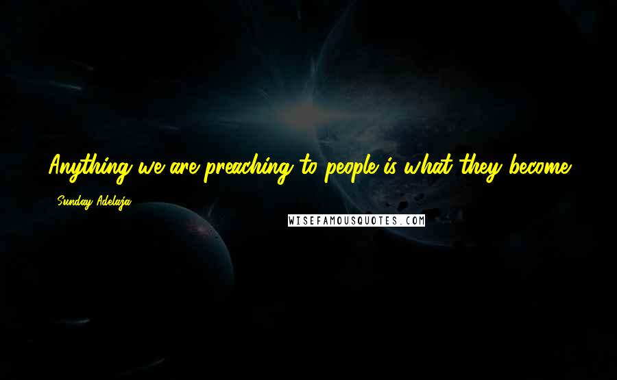 Sunday Adelaja Quotes: Anything we are preaching to people is what they become