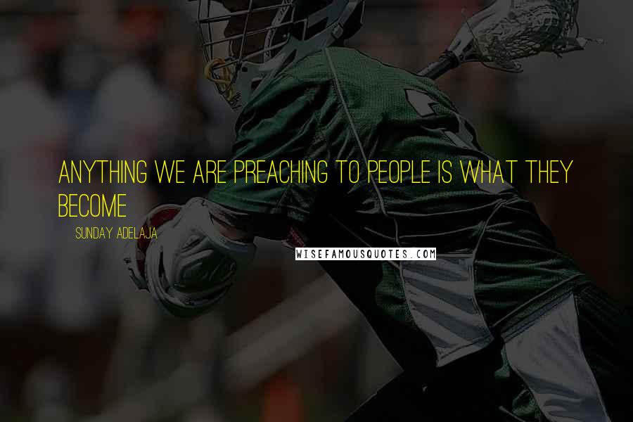 Sunday Adelaja Quotes: Anything we are preaching to people is what they become