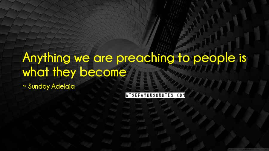 Sunday Adelaja Quotes: Anything we are preaching to people is what they become