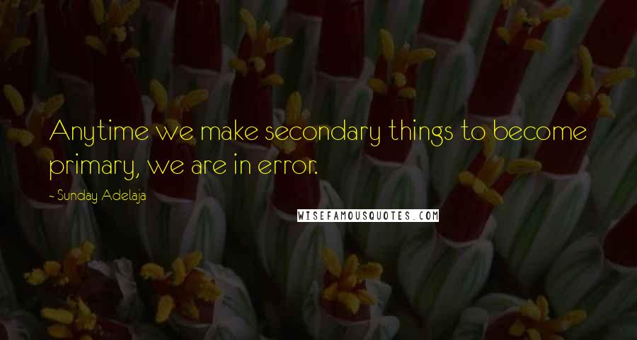 Sunday Adelaja Quotes: Anytime we make secondary things to become primary, we are in error.
