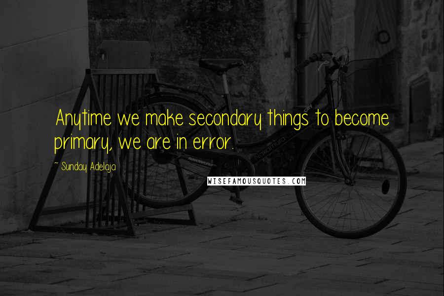 Sunday Adelaja Quotes: Anytime we make secondary things to become primary, we are in error.