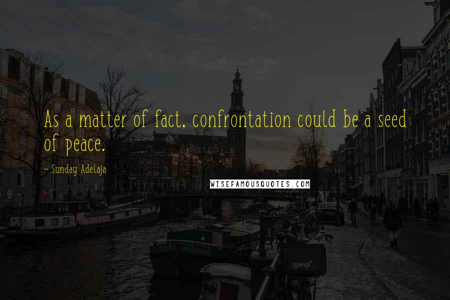 Sunday Adelaja Quotes: As a matter of fact, confrontation could be a seed of peace.