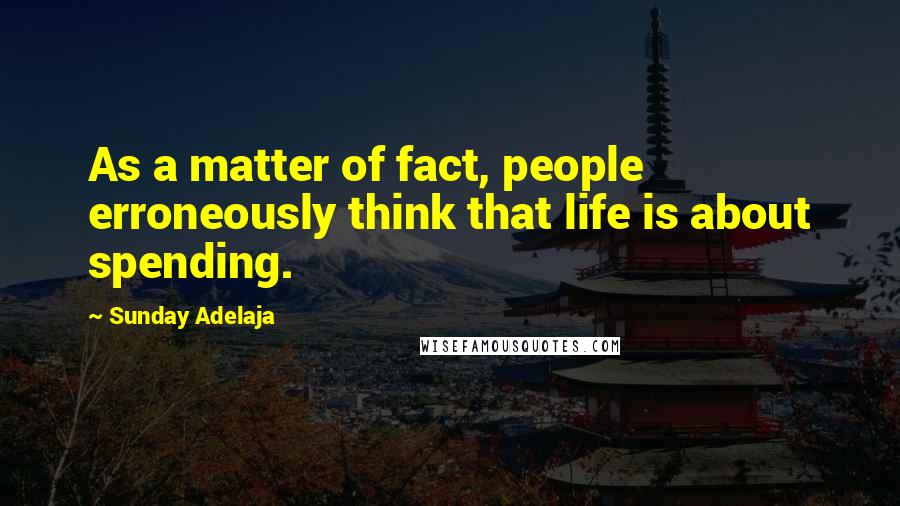 Sunday Adelaja Quotes: As a matter of fact, people erroneously think that life is about spending.