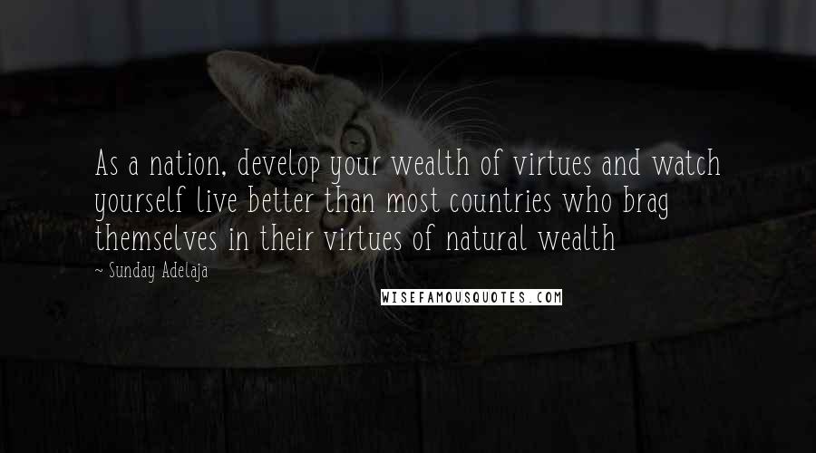 Sunday Adelaja Quotes: As a nation, develop your wealth of virtues and watch yourself live better than most countries who brag themselves in their virtues of natural wealth