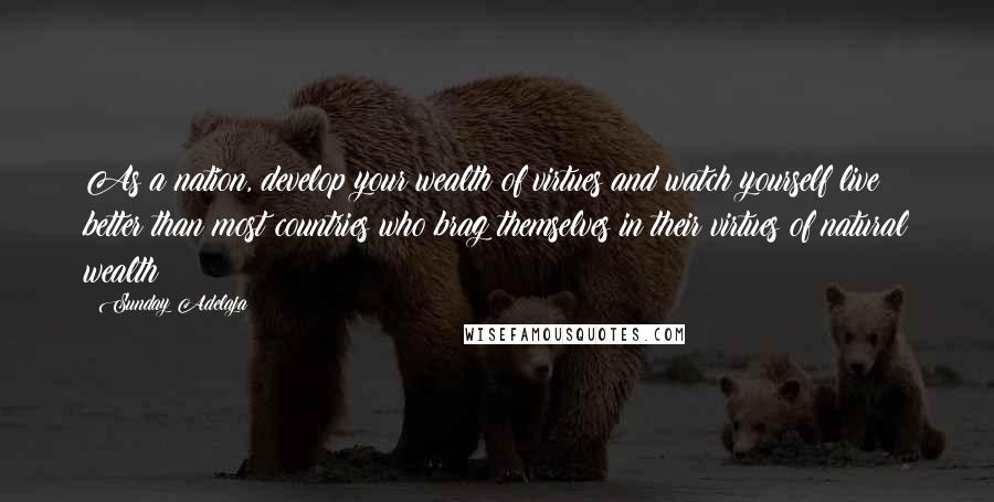 Sunday Adelaja Quotes: As a nation, develop your wealth of virtues and watch yourself live better than most countries who brag themselves in their virtues of natural wealth