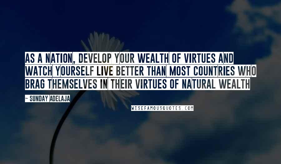 Sunday Adelaja Quotes: As a nation, develop your wealth of virtues and watch yourself live better than most countries who brag themselves in their virtues of natural wealth