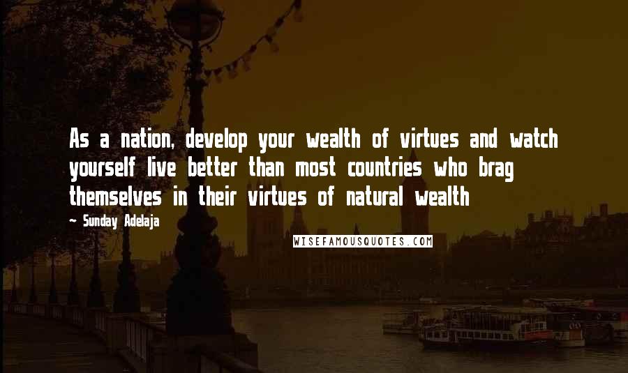 Sunday Adelaja Quotes: As a nation, develop your wealth of virtues and watch yourself live better than most countries who brag themselves in their virtues of natural wealth