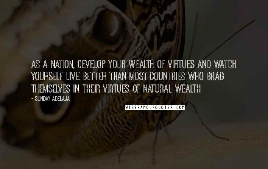 Sunday Adelaja Quotes: As a nation, develop your wealth of virtues and watch yourself live better than most countries who brag themselves in their virtues of natural wealth