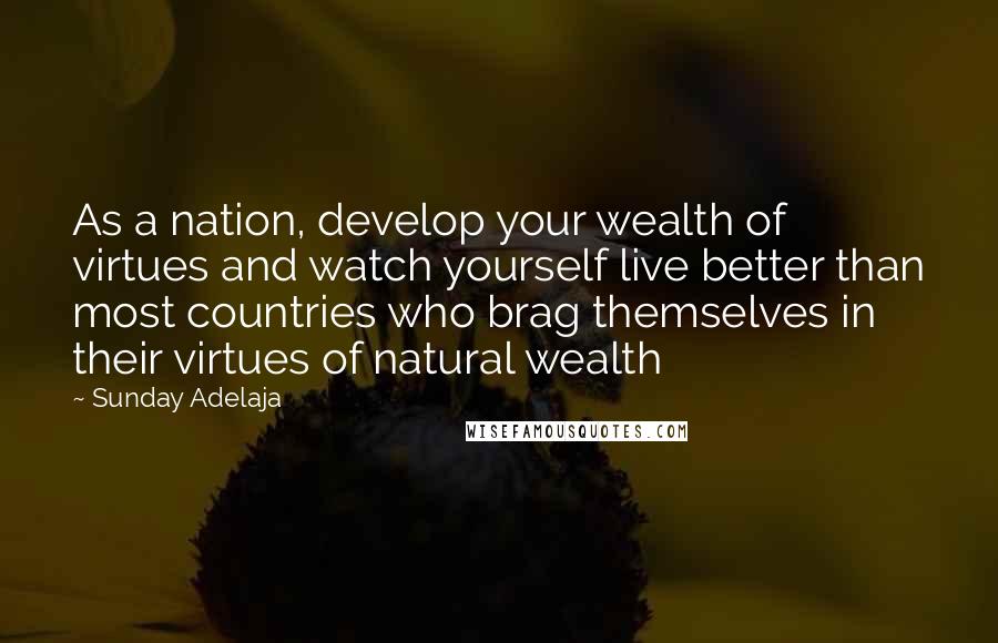 Sunday Adelaja Quotes: As a nation, develop your wealth of virtues and watch yourself live better than most countries who brag themselves in their virtues of natural wealth