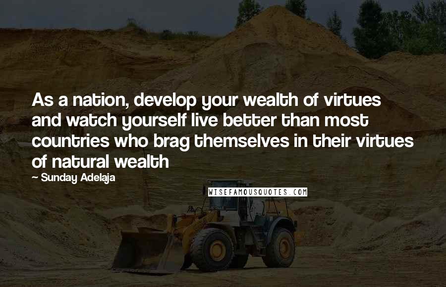 Sunday Adelaja Quotes: As a nation, develop your wealth of virtues and watch yourself live better than most countries who brag themselves in their virtues of natural wealth