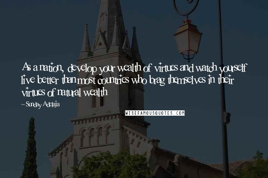 Sunday Adelaja Quotes: As a nation, develop your wealth of virtues and watch yourself live better than most countries who brag themselves in their virtues of natural wealth