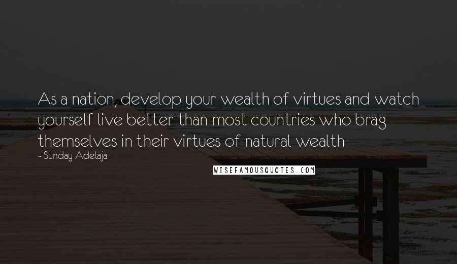 Sunday Adelaja Quotes: As a nation, develop your wealth of virtues and watch yourself live better than most countries who brag themselves in their virtues of natural wealth