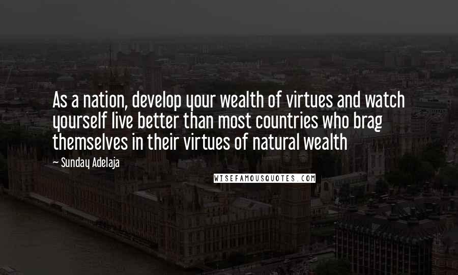 Sunday Adelaja Quotes: As a nation, develop your wealth of virtues and watch yourself live better than most countries who brag themselves in their virtues of natural wealth