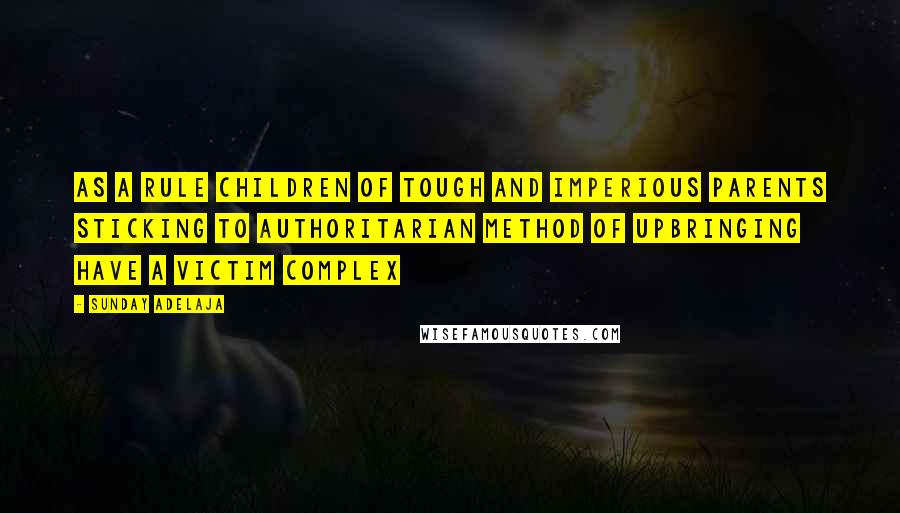 Sunday Adelaja Quotes: As a rule children of tough and imperious parents sticking to authoritarian method of upbringing have a victim complex