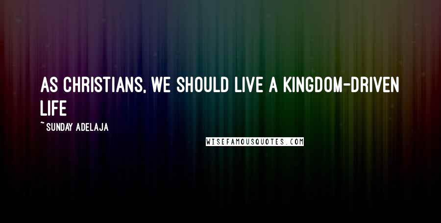 Sunday Adelaja Quotes: As Christians, we should live a Kingdom-driven life